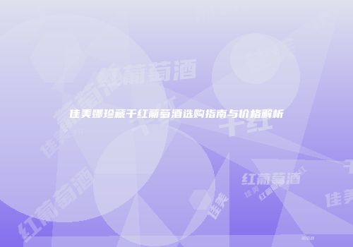 佳美娜珍藏干红葡萄酒选购指南与价格解析