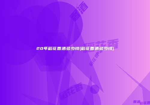 20年稻花香酒多少钱(稻花香酒多少钱)