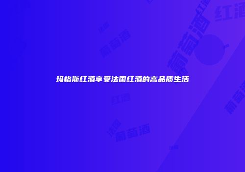 玛格斯红酒享受法国红酒的高品质生活