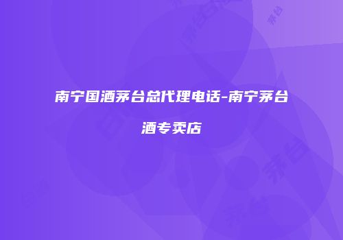 南宁国酒茅台总代理电话-南宁茅台酒专卖店
