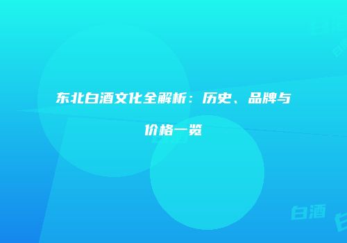 东北白酒文化全解析：历史、品牌与价格一览
