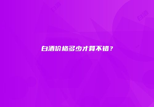 白酒价格多少才算不错？