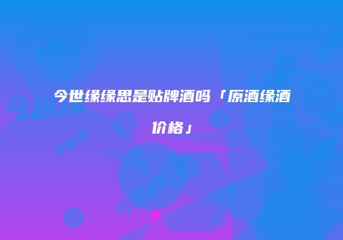 今世缘缘思是贴牌酒吗「原酒缘酒价格」