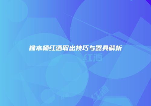 橡木桶红酒取出技巧与器具解析