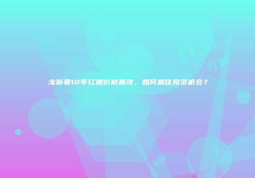 戈斯曼10年红酒价格暴涨，如何抓住投资机会？