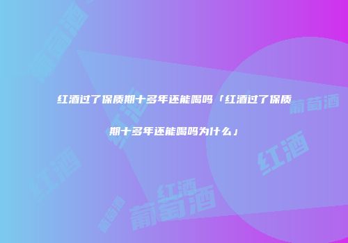红酒过了保质期十多年还能喝吗「红酒过了保质期十多年还能喝吗为什么」