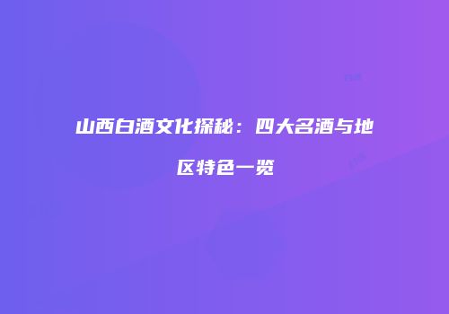 山西白酒文化探秘：四大名酒与地区特色一览