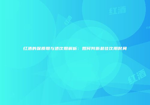 红酒的保质期与适饮期解析：如何判断最佳饮用时间