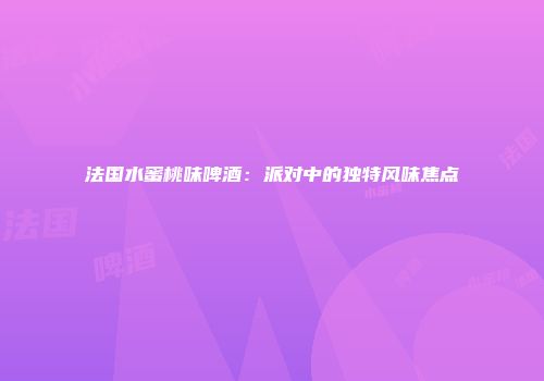 法国水蜜桃味啤酒：派对中的独特风味焦点