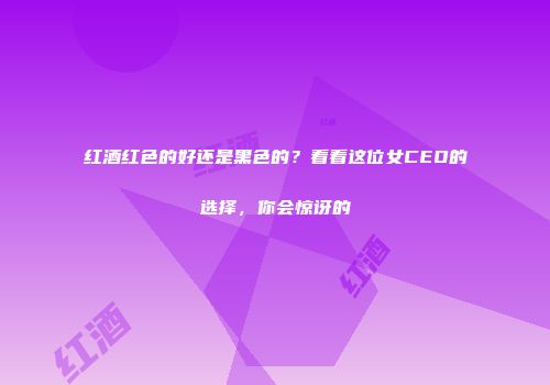 红酒红色的好还是黑色的？看看这位女CEO的选择，你会惊讶的