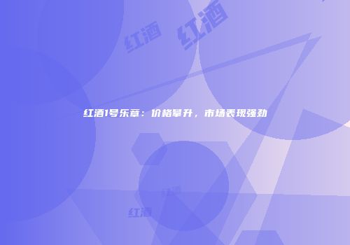 红酒1号乐章：价格攀升，市场表现强劲