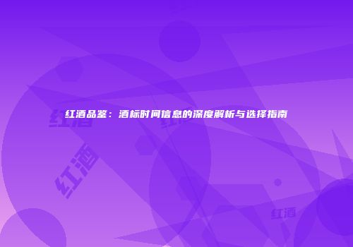 红酒品鉴：酒标时间信息的深度解析与选择指南