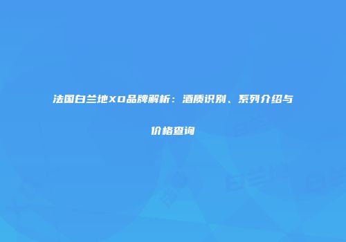 法国白兰地XO品牌解析：酒质识别、系列介绍与价格查询