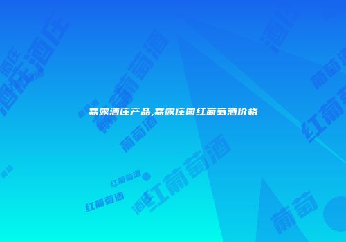 嘉露酒庄产品,嘉露庄园红葡萄酒价格