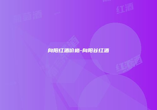 向阳红酒价格-向阳谷红酒