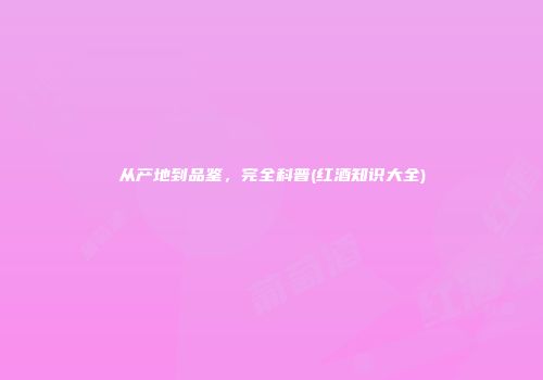 从产地到品鉴，完全科普(红酒知识大全)