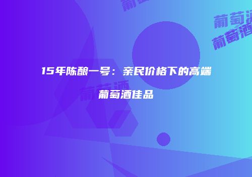15年陈酿一号：亲民价格下的高端葡萄酒佳品