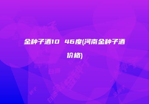 金种子酒10 46度(河南金种子酒价格)