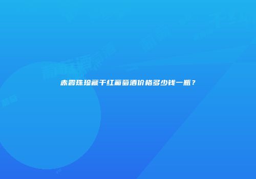 赤霞珠珍藏干红葡萄酒价格多少钱一瓶？