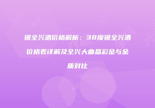 银全兴酒价格解析：38度银全兴酒价格表详解及全兴大曲晶彩金与金质对比