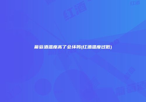 葡萄酒温度高了会坏吗(红酒温度过低)
