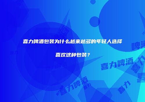 喜力啤酒包装为什么越来越多的年轻人选择喜欢这种包装？