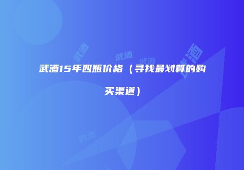 武酒15年四瓶价格（寻找最划算的购买渠道）