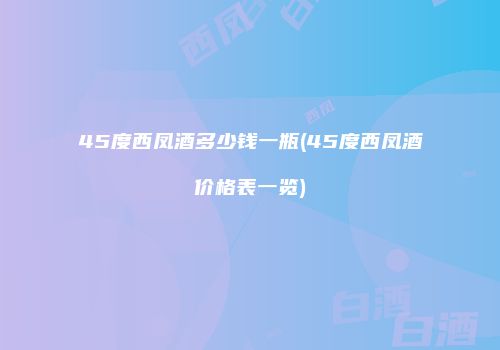 45度西凤酒多少钱一瓶(45度西凤酒价格表一览)