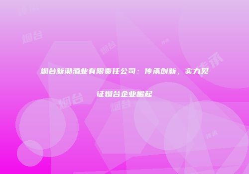 烟台新潮酒业有限责任公司：传承创新，实力见证烟台企业崛起
