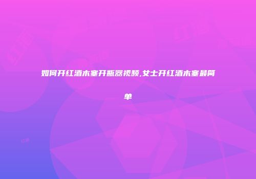 如何开红酒木塞开瓶器视频,女士开红酒木塞最简单