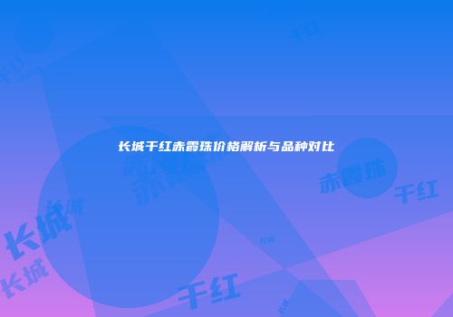 长城干红赤霞珠价格解析与品种对比
