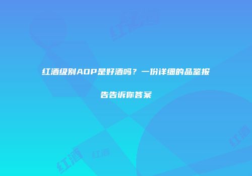 红酒级别AOP是好酒吗？一份详细的品鉴报告告诉你答案