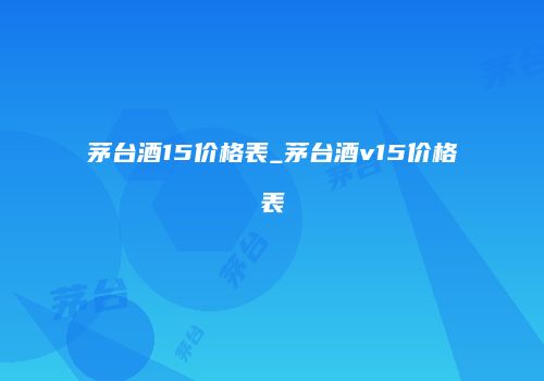 茅台酒15价格表_茅台酒v15价格表