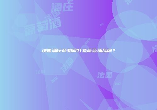 法国酒庄商如何打造葡萄酒品牌？