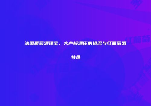 法国葡萄酒瑰宝：大卢梭酒庄的排名与红葡萄酒特色