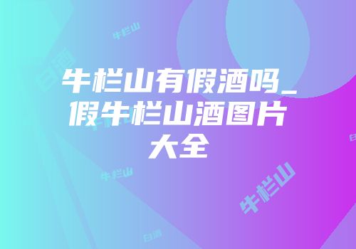 牛栏山有假酒吗_假牛栏山酒图片大全
