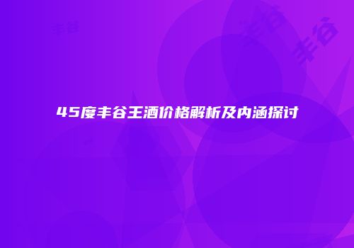 45度丰谷王酒价格解析及内涵探讨