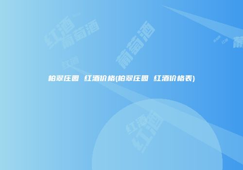 柏翠庄园 红酒价格(柏翠庄园 红酒价格表)