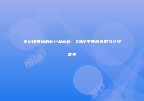 茅台镇古珍酒业产品解析：53度中央酒价格与品牌背景