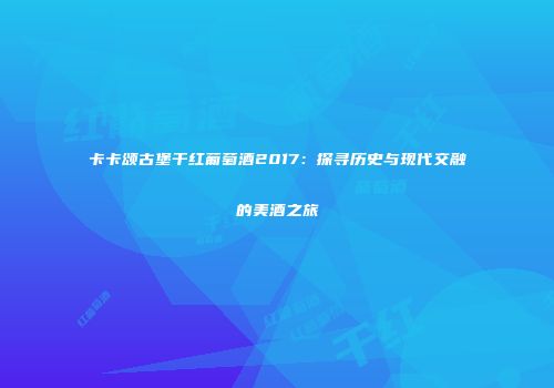 卡卡颂古堡干红葡萄酒2017：探寻历史与现代交融的美酒之旅