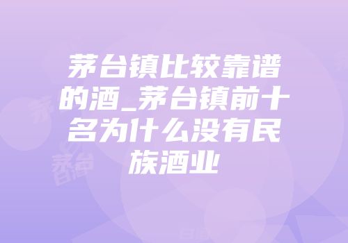 茅台镇比较靠谱的酒_茅台镇前十名为什么没有民族酒业
