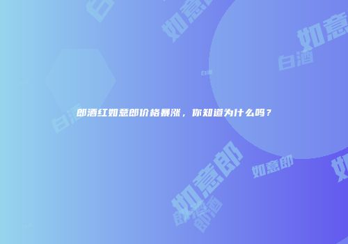 郎酒红如意郎价格暴涨，你知道为什么吗？