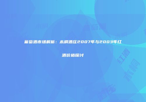 葡萄酒市场解析：木桐酒庄2007年与2003年红酒价格探讨