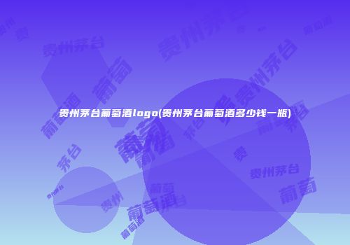 贵州茅台葡萄酒logo(贵州茅台葡萄酒多少钱一瓶)
