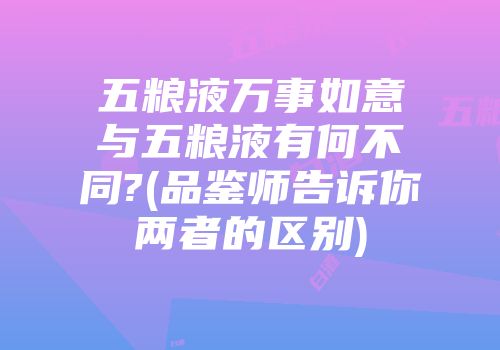 五粮液万事如意与五粮液有何不同?(品鉴师告诉你两者的区别)