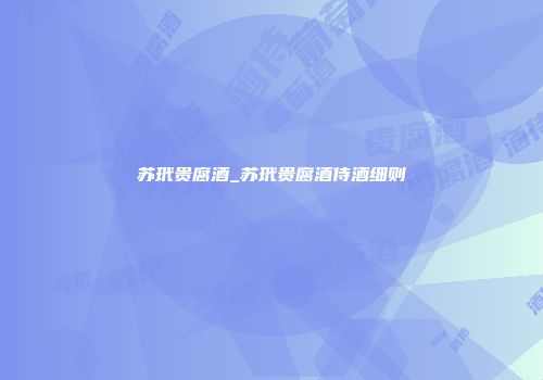 苏玳贵腐酒_苏玳贵腐酒侍酒细则