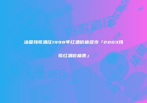 法国玛歌酒庄1998年红酒价格多少「2003玛歌红酒价格表」