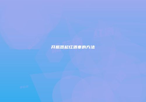 开瓶器起红酒塞的方法