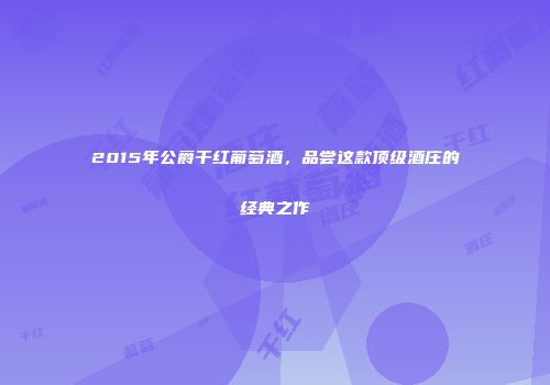 2015年公爵干红葡萄酒，品尝这款顶级酒庄的经典之作