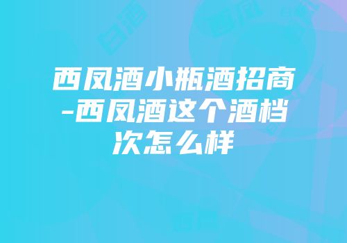 西凤酒小瓶酒招商-西凤酒这个酒档次怎么样